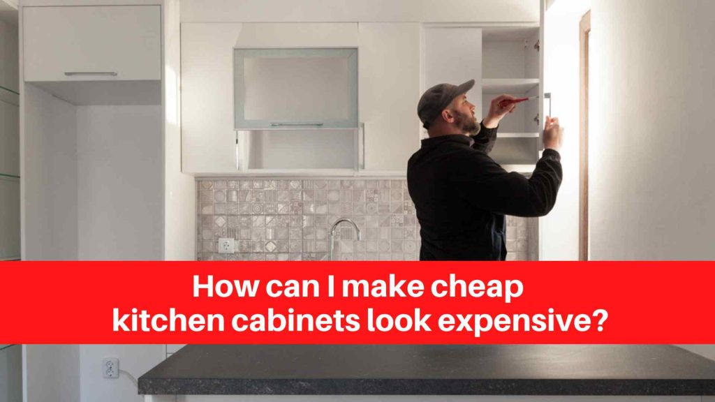 How can I make cheap kitchen cabinets look expensive